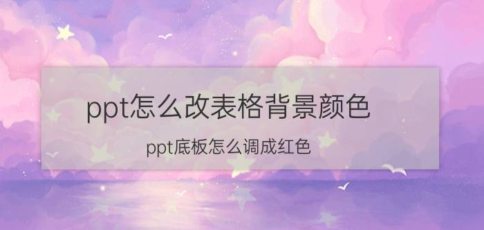 ppt怎么改表格背景颜色 ppt底板怎么调成红色？